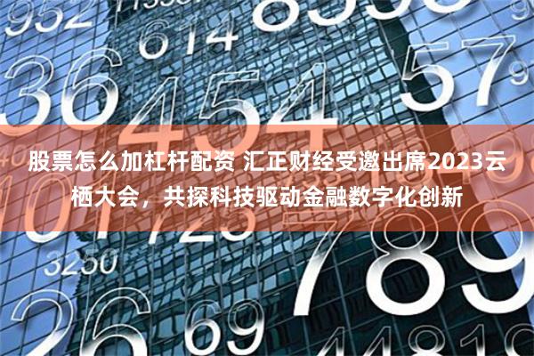 股票怎么加杠杆配资 汇正财经受邀出席2023云栖大会，共探科技驱动金融数字化创新