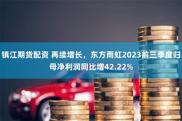 镇江期货配资 再续增长，东方雨虹2023前三季度归母净利润同比增42.22%