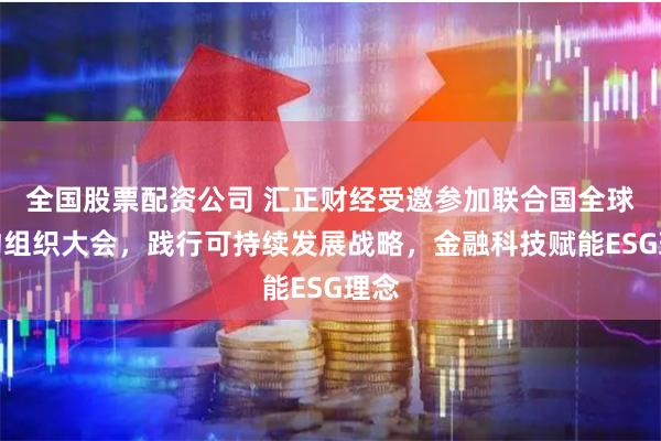 全国股票配资公司 汇正财经受邀参加联合国全球契约组织大会，践行可持续发展战略，金融科技赋能ESG理念