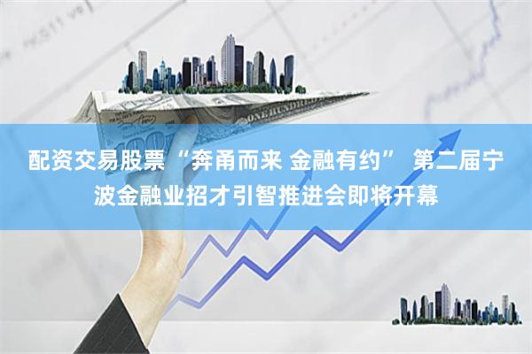 配资交易股票 “奔甬而来 金融有约”  第二届宁波金融业招才引智推进会即将开幕
