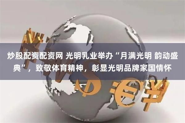炒股配资配资网 光明乳业举办“月满光明 韵动盛典”，致敬体育精神，彰显光明品牌家国情怀