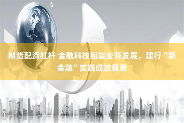 期货配资杠杆 金融科技赋能业务发展，建行“新金融”实践成效显著