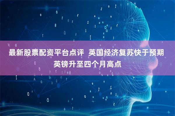 最新股票配资平台点评  英国经济复苏快于预期 英镑升至四个月高点