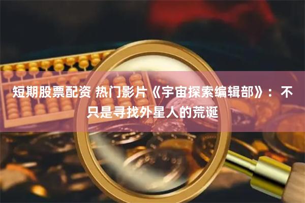 短期股票配资 热门影片《宇宙探索编辑部》：不只是寻找外星人的荒诞