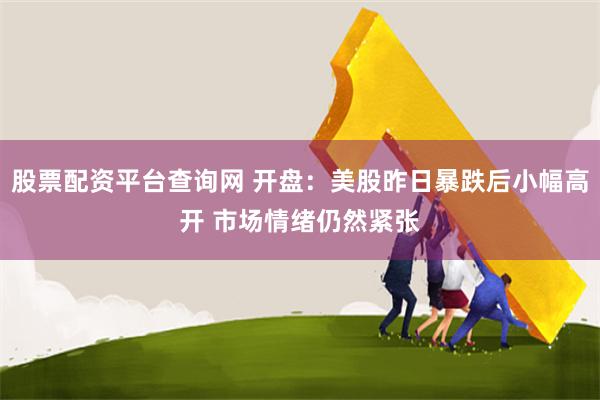股票配资平台查询网 开盘：美股昨日暴跌后小幅高开 市场情绪仍然紧张