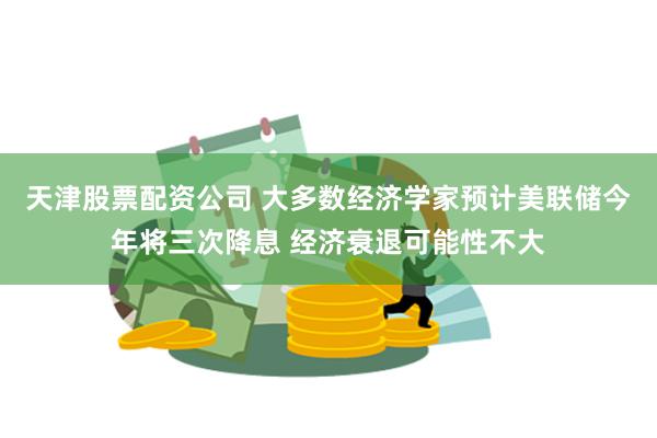 天津股票配资公司 大多数经济学家预计美联储今年将三次降息 经济衰退可能性不大