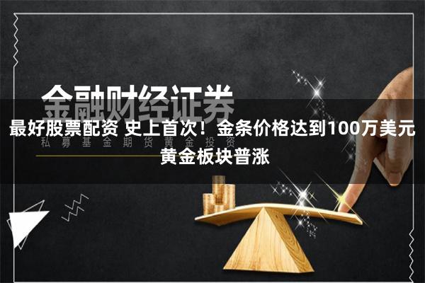 最好股票配资 史上首次！金条价格达到100万美元 黄金板块普涨