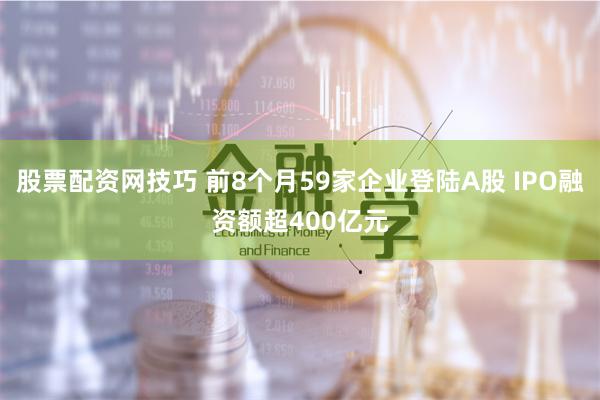 股票配资网技巧 前8个月59家企业登陆A股 IPO融资额超400亿元