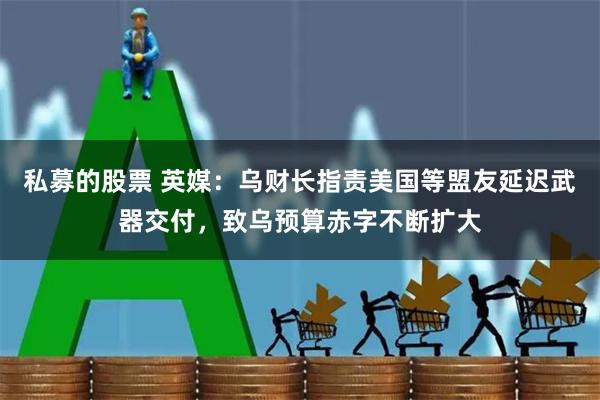 私募的股票 英媒：乌财长指责美国等盟友延迟武器交付，致乌预算赤字不断扩大