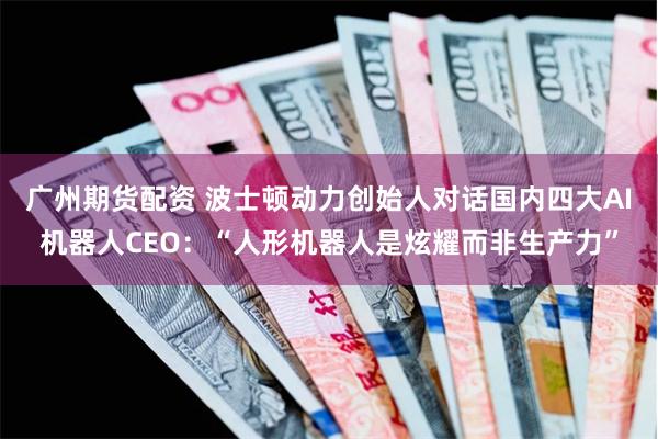 广州期货配资 波士顿动力创始人对话国内四大AI机器人CEO：“人形机器人是炫耀而非生产力”