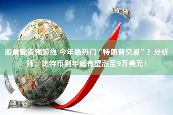 股票配资预警线 今年最热门“特朗普交易”？分析师：比特币到年底有望涨至9万美元！