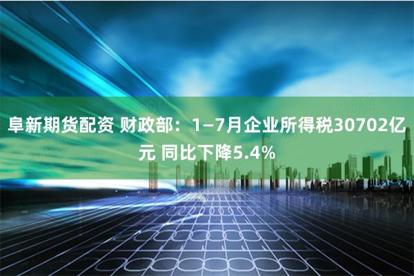 阜新期货配资 财政部：1—7月企业所得税30702亿元 同比下降5.4%