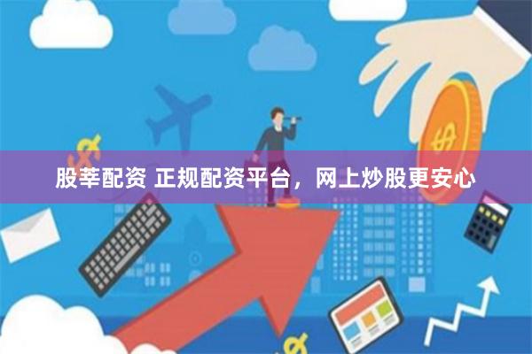 股莘配资 正规配资平台，网上炒股更安心