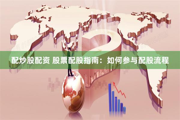 配炒股配资 股票配股指南：如何参与配股流程