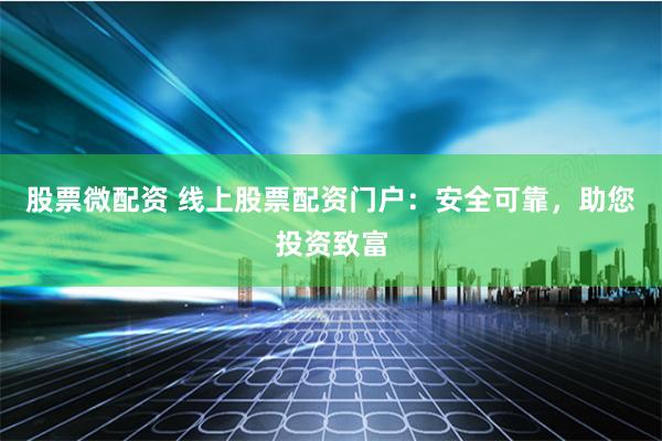 股票微配资 线上股票配资门户：安全可靠，助您投资致富