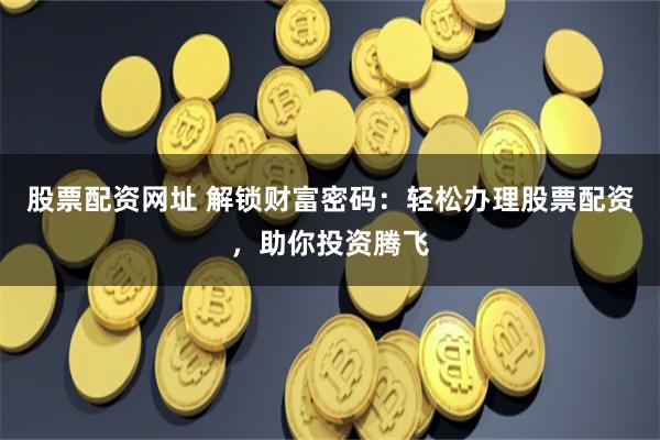 股票配资网址 解锁财富密码：轻松办理股票配资，助你投资腾飞