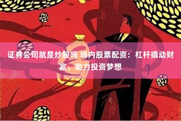 证券公司就是炒股吗 场内股票配资：杠杆撬动财富，助力投资梦想