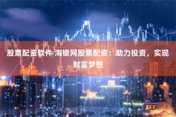 股票配资软件 淘银网股票配资：助力投资，实现财富梦想