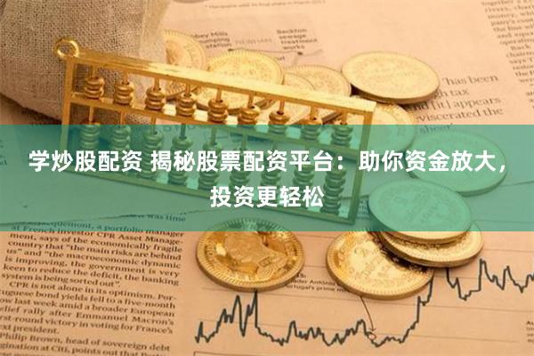 学炒股配资 揭秘股票配资平台：助你资金放大，投资更轻松