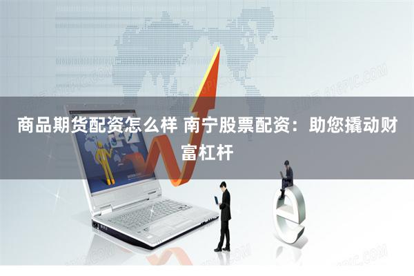商品期货配资怎么样 南宁股票配资：助您撬动财富杠杆
