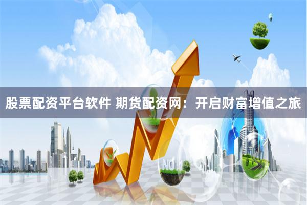 股票配资平台软件 期货配资网：开启财富增值之旅
