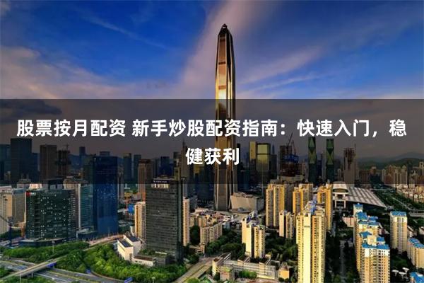 股票按月配资 新手炒股配资指南：快速入门，稳健获利