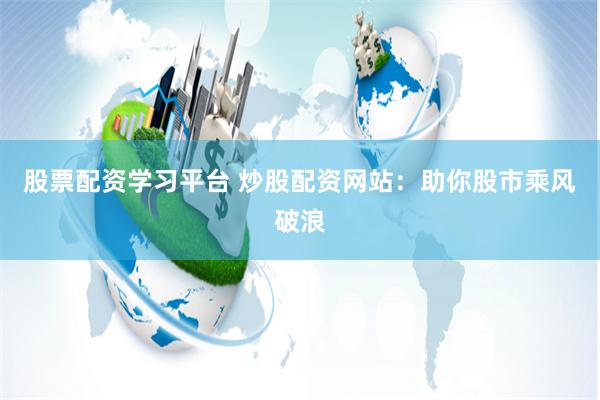股票配资学习平台 炒股配资网站：助你股市乘风破浪