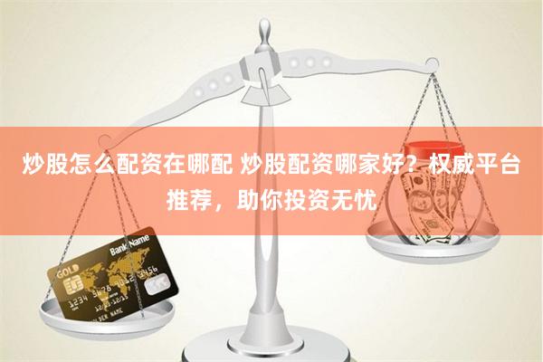 炒股怎么配资在哪配 炒股配资哪家好？权威平台推荐，助你投资无忧