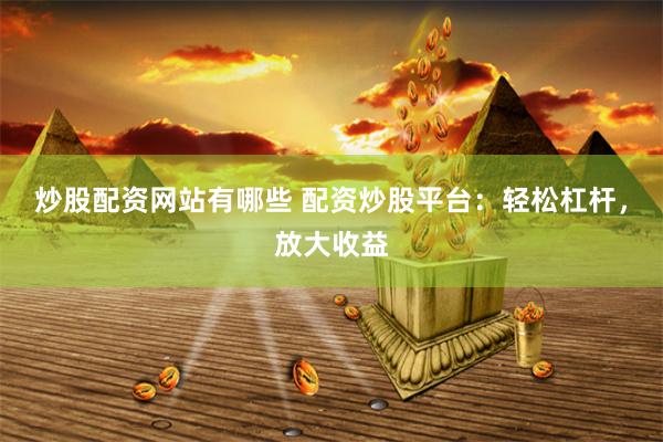 炒股配资网站有哪些 配资炒股平台：轻松杠杆，放大收益