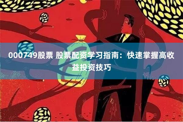 000749股票 股票配资学习指南：快速掌握高收益投资技巧