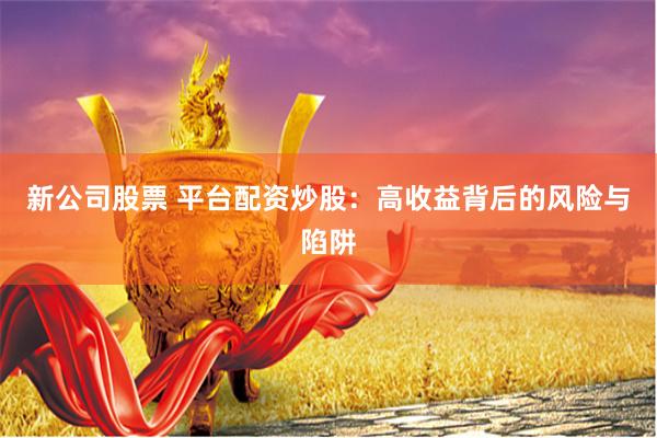 新公司股票 平台配资炒股：高收益背后的风险与陷阱
