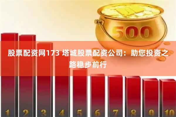 股票配资网173 塔城股票配资公司：助您投资之路稳步前行