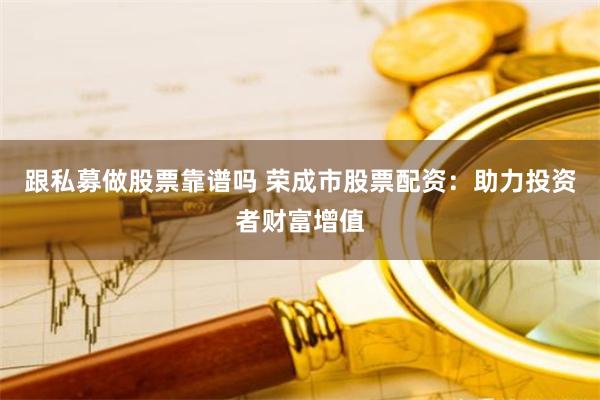 跟私募做股票靠谱吗 荣成市股票配资：助力投资者财富增值