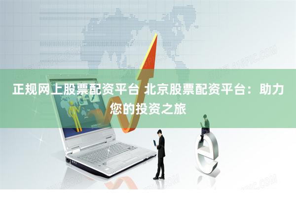 正规网上股票配资平台 北京股票配资平台：助力您的投资之旅