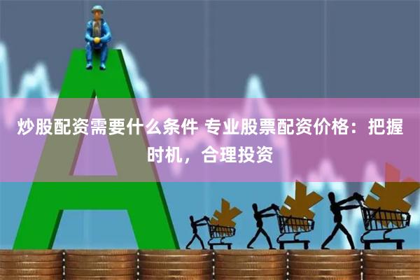 炒股配资需要什么条件 专业股票配资价格：把握时机，合理投资