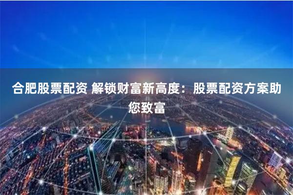 合肥股票配资 解锁财富新高度：股票配资方案助您致富