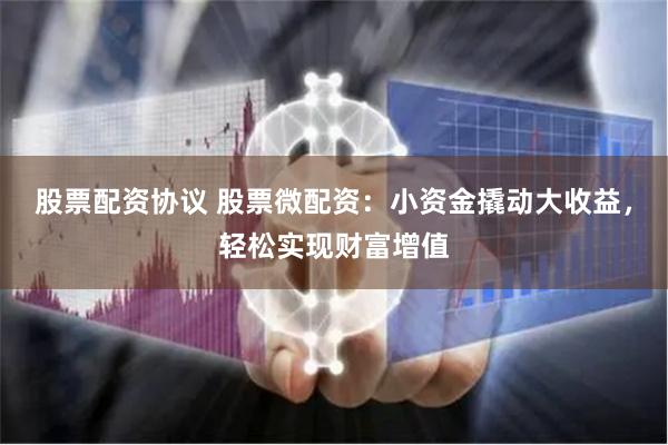股票配资协议 股票微配资：小资金撬动大收益，轻松实现财富增值