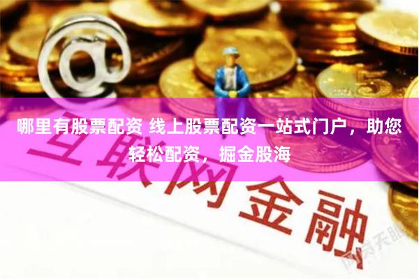 哪里有股票配资 线上股票配资一站式门户，助您轻松配资，掘金股