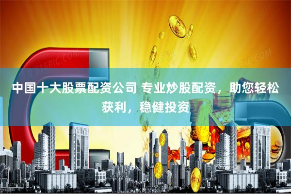 中国十大股票配资公司 专业炒股配资，助您轻松获利，稳健投资