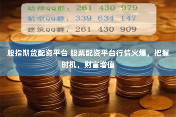 股指期货配资平台 股票配资平台行情火爆，把握时机，财富增值