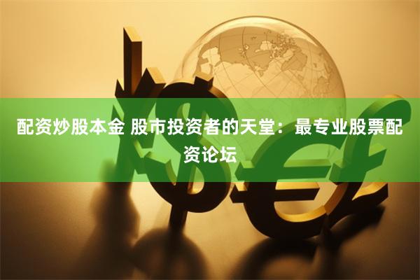 配资炒股本金 股市投资者的天堂：最专业股票配资论坛