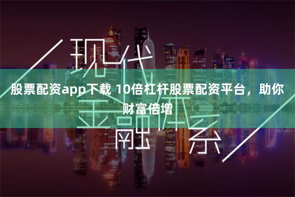 股票配资app下载 10倍杠杆股票配资平台，助你财富倍增