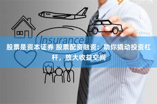 股票是资本证券 股票配资融资：助你撬动投资杠杆，放大收益空间