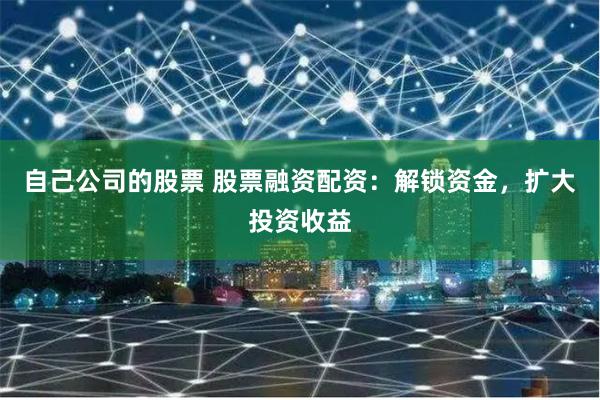 自己公司的股票 股票融资配资：解锁资金，扩大投资收益