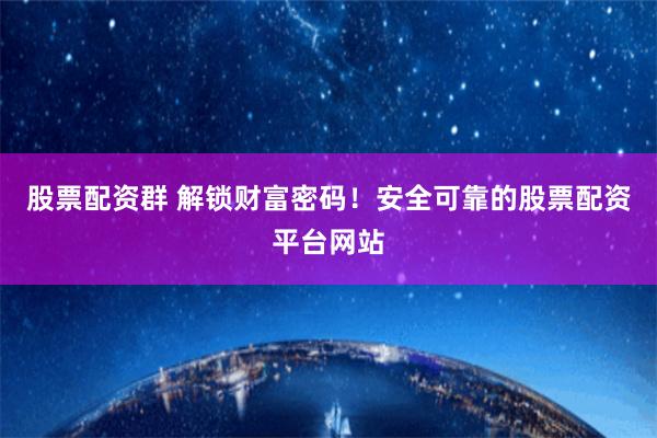 股票配资群 解锁财富密码！安全可靠的股票配资平台网站