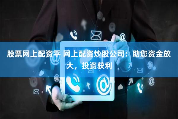 股票网上配资平 网上配资炒股公司：助您资金放大，投资获利