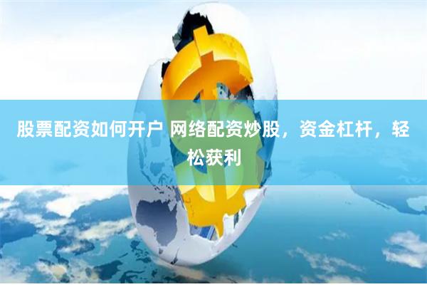 股票配资如何开户 网络配资炒股，资金杠杆，轻松获利