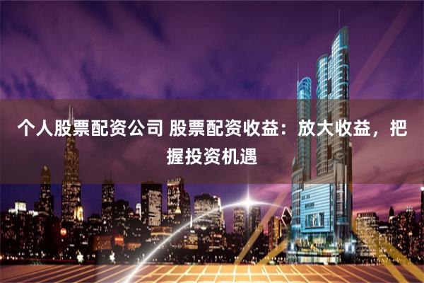 个人股票配资公司 股票配资收益：放大收益，把握投资机遇