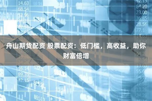 舟山期货配资 股票配资：低门槛，高收益，助你财富倍增
