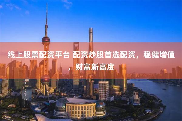 线上股票配资平台 配资炒股首选配资，稳健增值，财富新高度